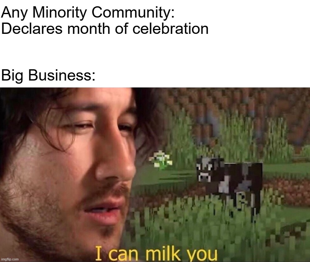 I can milk you (template) | Any Minority Community: Declares month of celebration; Big Business: | image tagged in i can milk you template | made w/ Imgflip meme maker