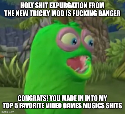 Furcorn Pog | HOLY SHIT EXPURGATION FROM THE NEW TRICKY MOD IS FUCKING BANGER; CONGRATS! YOU MADE IN INTO MY TOP 5 FAVORITE VIDEO GAMES MUSICS SHITS | image tagged in furcorn pog | made w/ Imgflip meme maker