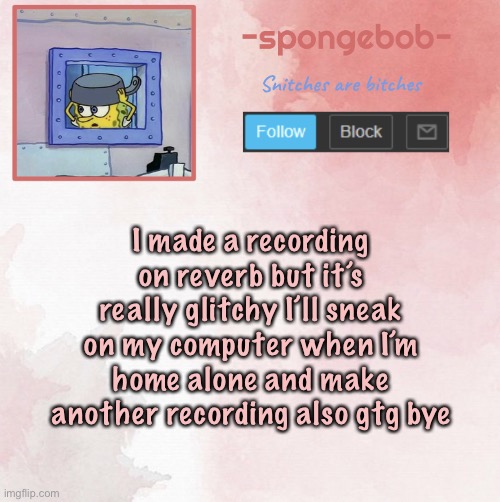 Sponge temp | I made a recording on reverb but it’s really glitchy I’ll sneak on my computer when I’m home alone and make another recording also gtg bye | image tagged in sponge temp | made w/ Imgflip meme maker