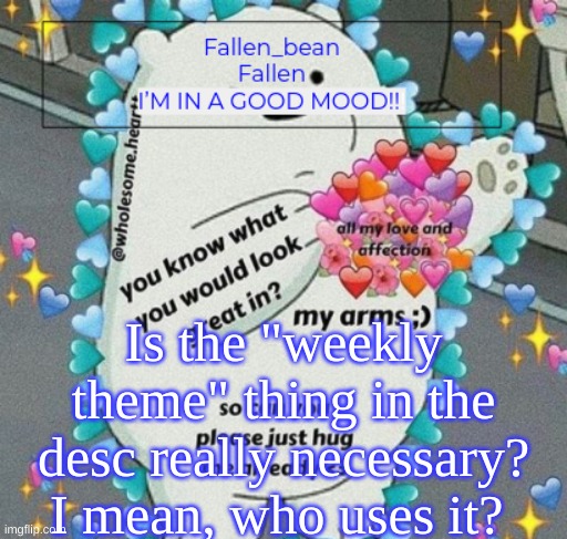 Just sayin' | Is the "weekly theme" thing in the desc really necessary? I mean, who uses it? | image tagged in fallen but happy | made w/ Imgflip meme maker