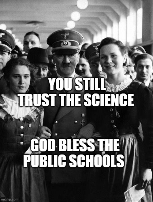 adolf hitler, people | YOU STILL TRUST THE SCIENCE; GOD BLESS THE PUBLIC SCHOOLS | image tagged in adolf hitler people | made w/ Imgflip meme maker