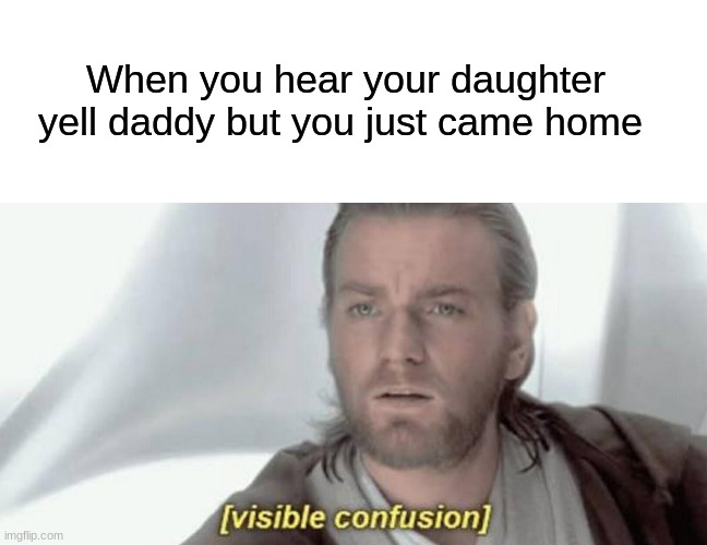 When you hear your daughter yell daddy but you just came home | image tagged in blank white template,visible confusion,ha ha tags go brr | made w/ Imgflip meme maker