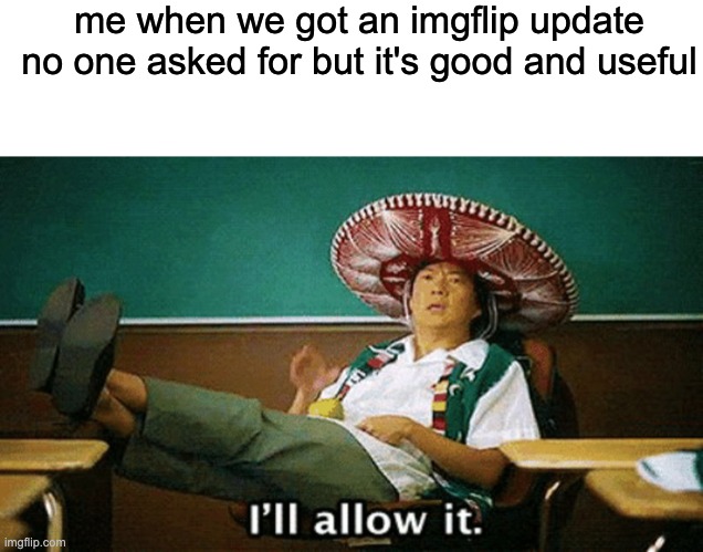 me when we got an imgflip update no one asked for but it's good and useful | image tagged in blank white template,ill allow it | made w/ Imgflip meme maker