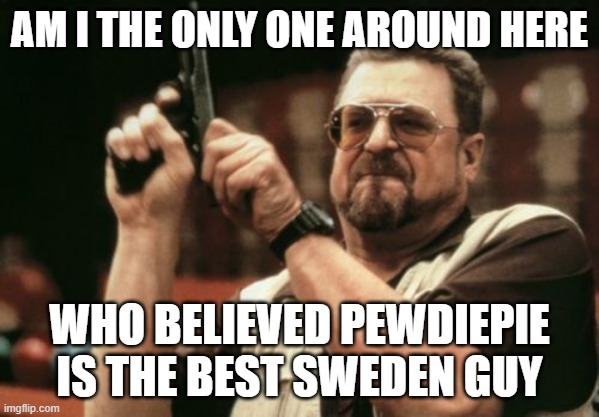 Am I The Only One Around Here Meme | AM I THE ONLY ONE AROUND HERE; WHO BELIEVED PEWDIEPIE IS THE BEST SWEDEN GUY | image tagged in memes,am i the only one around here | made w/ Imgflip meme maker