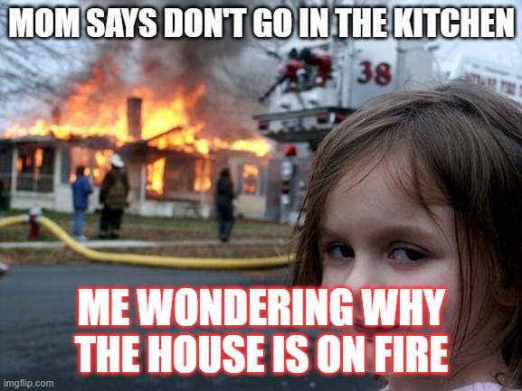 no cookies? | MOM SAYS DON'T GO IN THE KITCHEN; ME WONDERING WHY THE HOUSE IS ON FIRE | image tagged in memes,disaster girl | made w/ Imgflip meme maker