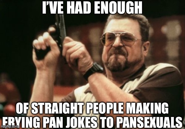 Am I The Only One Around Here | I’VE HAD ENOUGH; OF STRAIGHT PEOPLE MAKING FRYING PAN JOKES TO PANSEXUALS | image tagged in memes,am i the only one around here,lgbtq,lgbt,pansexual,pan | made w/ Imgflip meme maker