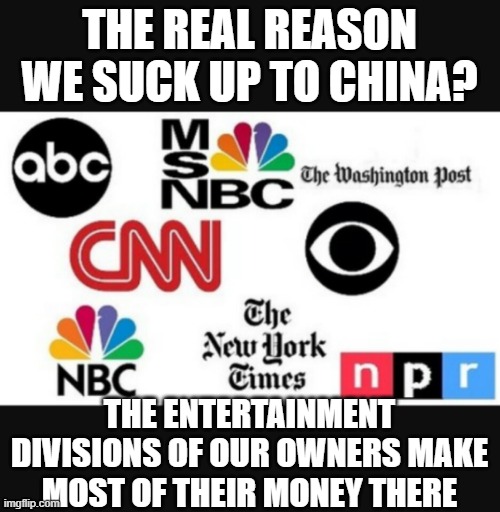 Media lies | THE REAL REASON WE SUCK UP TO CHINA? THE ENTERTAINMENT DIVISIONS OF OUR OWNERS MAKE MOST OF THEIR MONEY THERE | image tagged in media lies | made w/ Imgflip meme maker