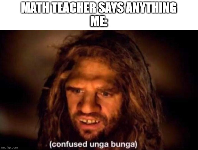 school | MATH TEACHER SAYS ANYTHING
ME: | image tagged in confused unga bunga | made w/ Imgflip meme maker