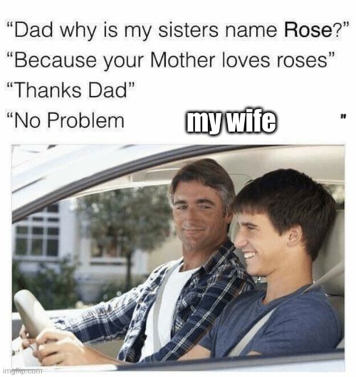 Why is my sister's name Rose | my wife | image tagged in why is my sister's name rose | made w/ Imgflip meme maker