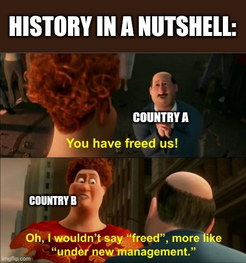Self explanatory | HISTORY IN A NUTSHELL:; COUNTRY A; COUNTRY B | image tagged in under new management | made w/ Imgflip meme maker