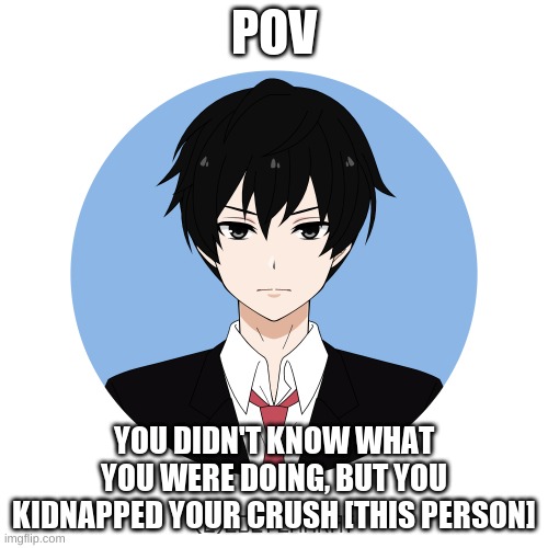 HELP ME O GOD |  POV; YOU DIDN'T KNOW WHAT YOU WERE DOING, BUT YOU KIDNAPPED YOUR CRUSH [THIS PERSON] | image tagged in idk either too | made w/ Imgflip meme maker