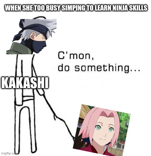 cmon do something | WHEN SHE TOO BUSY SIMPING TO LEARN NINJA SKILLS; KAKASHI | image tagged in cmon do something | made w/ Imgflip meme maker
