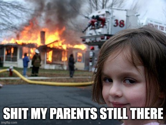 Uh NO | SHIT MY PARENTS STILL THERE | image tagged in memes,disaster girl,lol | made w/ Imgflip meme maker