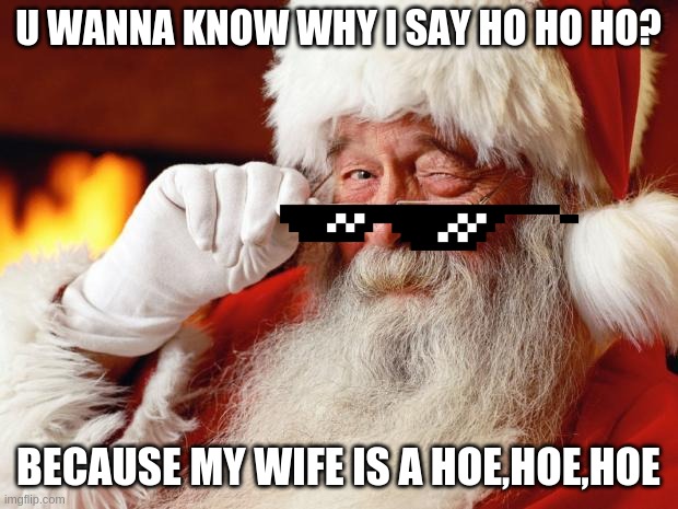santa | U WANNA KNOW WHY I SAY HO HO HO? BECAUSE MY WIFE IS A HOE,HOE,HOE | image tagged in santa | made w/ Imgflip meme maker