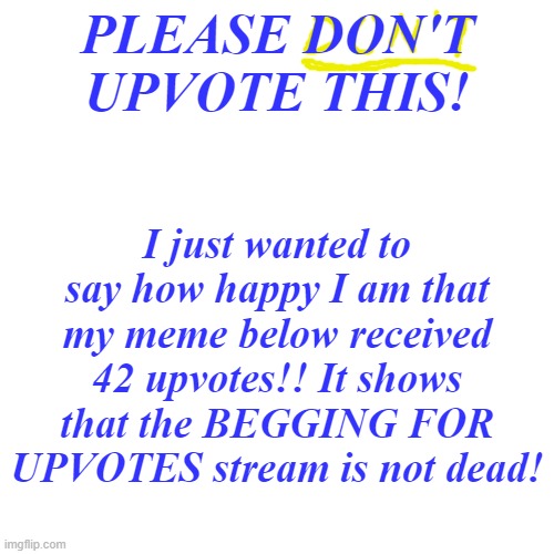 Some of the Begging memes are actually witty | I just wanted to say how happy I am that my meme below received 42 upvotes!! It shows that the BEGGING FOR UPVOTES stream is not dead! PLEASE DON'T UPVOTE THIS! | image tagged in memes,blank transparent square | made w/ Imgflip meme maker