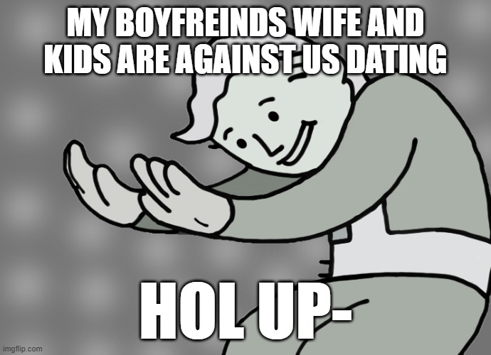 Hol up | MY BOYFREINDS WIFE AND KIDS ARE AGAINST US DATING; HOL UP- | image tagged in hol up | made w/ Imgflip meme maker