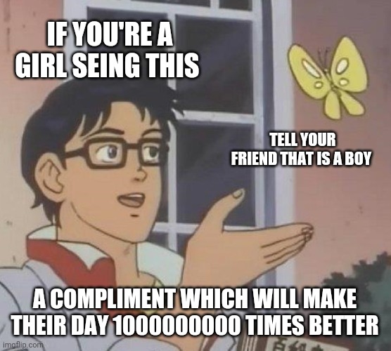 Do it pls | IF YOU'RE A GIRL SEING THIS; TELL YOUR FRIEND THAT IS A BOY; A COMPLIMENT WHICH WILL MAKE THEIR DAY 1000000000 TIMES BETTER | image tagged in memes,is this a pigeon | made w/ Imgflip meme maker