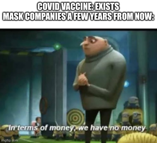 “In terms of masks, there are no masks.” -mask companies in the future |  COVID VACCINE: EXISTS
MASK COMPANIES A FEW YEARS FROM NOW: | image tagged in in terms of money,memes,covid | made w/ Imgflip meme maker