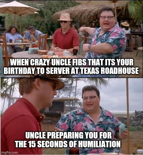 See Nobody Cares | WHEN CRAZY UNCLE FIBS THAT ITS YOUR BIRTHDAY TO SERVER AT TEXAS ROADHOUSE; UNCLE PREPARING YOU FOR THE 15 SECONDS OF HUMILIATION | image tagged in memes,see nobody cares | made w/ Imgflip meme maker