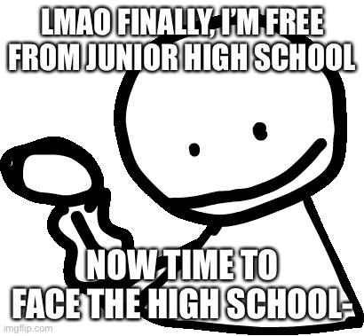 Experiencing Hell | LMAO FINALLY, I’M FREE FROM JUNIOR HIGH SCHOOL; NOW TIME TO FACE THE HIGH SCHOOL- | image tagged in bob | made w/ Imgflip meme maker