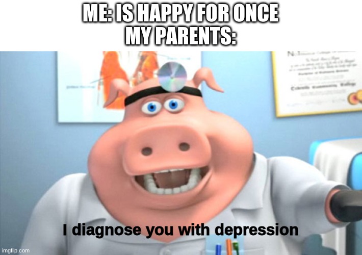 It's all the opposite | ME: IS HAPPY FOR ONCE
MY PARENTS:; I diagnose you with depression | image tagged in i diagnose you with dead,opposite day,apparently | made w/ Imgflip meme maker