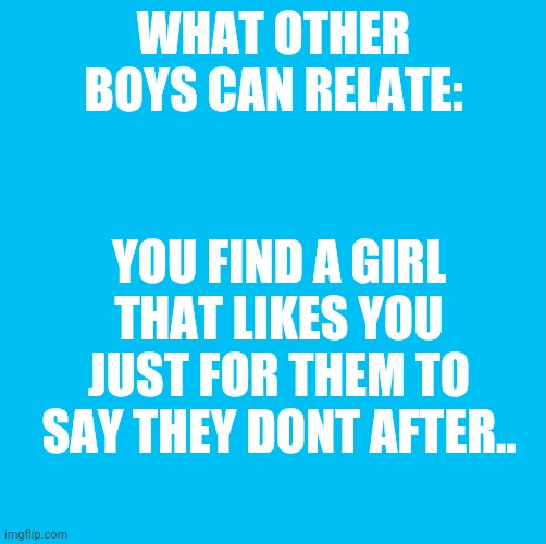 Waterfins memes til you die die die | WHAT OTHER BOYS CAN RELATE:; YOU FIND A GIRL THAT LIKES YOU JUST FOR THEM TO SAY THEY DONT AFTER.. | image tagged in waterfins memes til you die die die | made w/ Imgflip meme maker