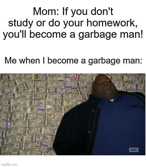 Rich Garbage Man | Mom: If you don't study or do your homework, you'll become a garbage man! Me when I become a garbage man: | image tagged in blank template,money,money man,garbage,memes,school | made w/ Imgflip meme maker