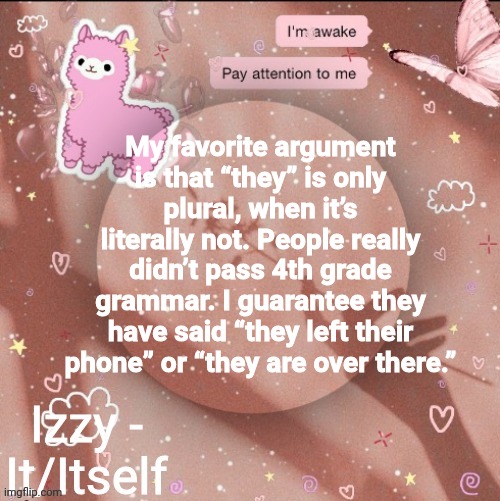 My favorite argument is that “they” is only plural, when it’s literally not. People really didn’t pass 4th grade grammar. I guarantee they have said “they left their phone” or “they are over there.” | image tagged in izzy | made w/ Imgflip meme maker