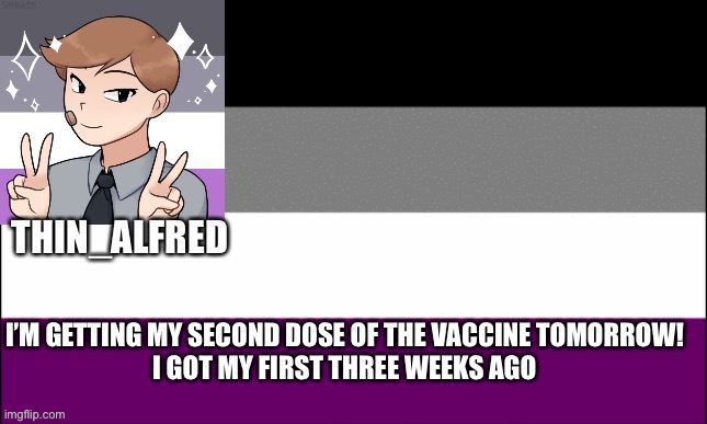 Thin_Alfred Announcement Board | I’M GETTING MY SECOND DOSE OF THE VACCINE TOMORROW!
I GOT MY FIRST THREE WEEKS AGO | image tagged in thin_alfred announcement board | made w/ Imgflip meme maker