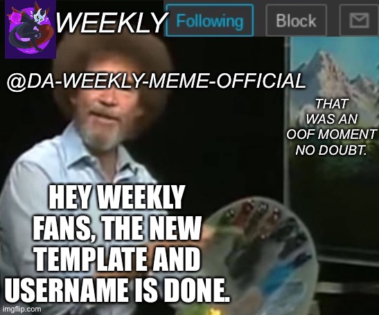 Yes | HEY WEEKLY FANS, THE NEW TEMPLATE AND USERNAME IS DONE. | image tagged in da-weekly-meme-official announcement template | made w/ Imgflip meme maker