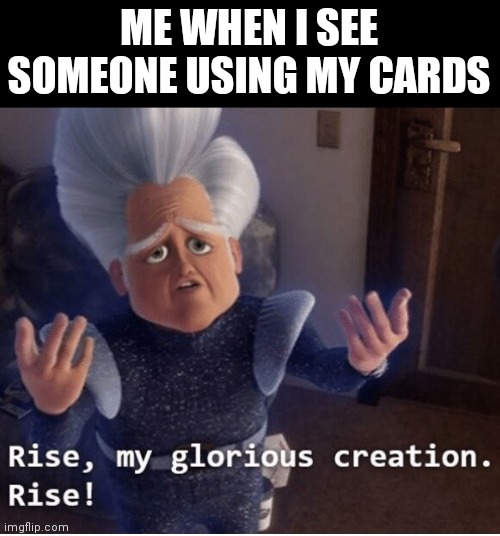 Rise my glorious creation | ME WHEN I SEE SOMEONE USING MY CARDS | image tagged in rise my glorious creation | made w/ Imgflip meme maker