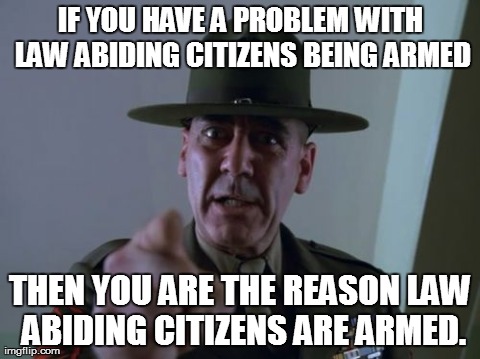 Sergeant Hartmann Meme | IF YOU HAVE A PROBLEM WITH LAW ABIDING CITIZENS BEING ARMED THEN YOU ARE THE REASON LAW ABIDING CITIZENS ARE ARMED. | image tagged in memes,sergeant hartmann | made w/ Imgflip meme maker