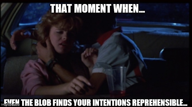 THE BLAWBLE | THAT MOMENT WHEN... EVEN THE BLOB FINDS YOUR INTENTIONS REPREHENSIBLE... | image tagged in funny | made w/ Imgflip meme maker