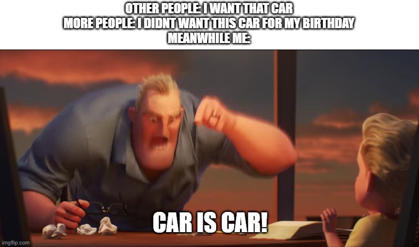 Cars | OTHER PEOPLE: I WANT THAT CAR
MORE PEOPLE: I DIDNT WANT THIS CAR FOR MY BIRTHDAY
MEANWHILE ME:; CAR IS CAR! | image tagged in math is math | made w/ Imgflip meme maker