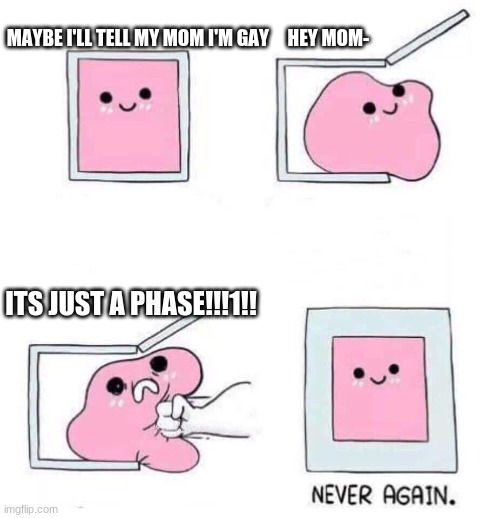 {title} | MAYBE I'LL TELL MY MOM I'M GAY     HEY MOM-; ITS JUST A PHASE!!!1!! | image tagged in never again | made w/ Imgflip meme maker