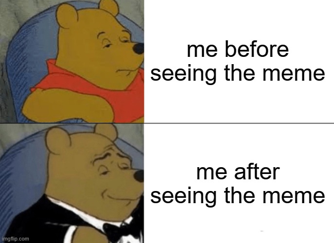 Fact | me before seeing the meme me after seeing the meme | image tagged in memes,tuxedo winnie the pooh | made w/ Imgflip meme maker