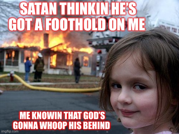 Disaster Girl Meme | SATAN THINKIN HE’S GOT A FOOTHOLD ON ME; ME KNOWIN THAT GOD’S GONNA WHOOP HIS BEHIND | image tagged in memes,disaster girl | made w/ Imgflip meme maker