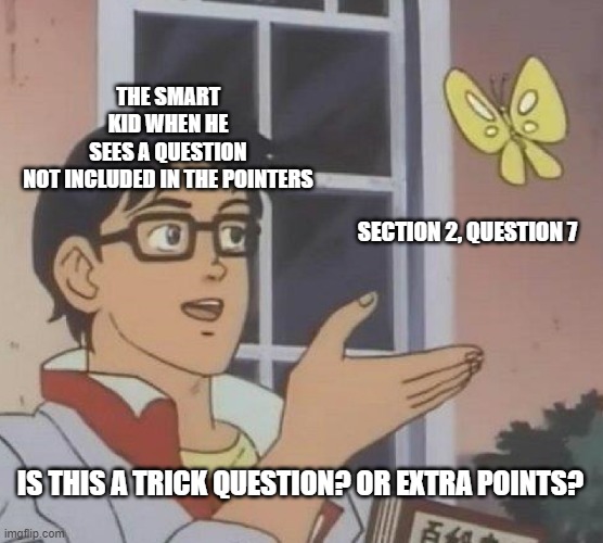 Is This A Pigeon Meme | THE SMART KID WHEN HE SEES A QUESTION NOT INCLUDED IN THE POINTERS; SECTION 2, QUESTION 7; IS THIS A TRICK QUESTION? OR EXTRA POINTS? | image tagged in memes,is this a pigeon | made w/ Imgflip meme maker