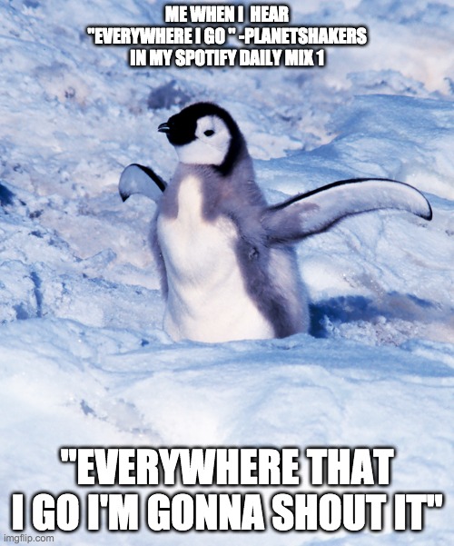 What Music Penguins like | ME WHEN I  HEAR "EVERYWHERE I GO " -PLANETSHAKERS IN MY SPOTIFY DAILY MIX 1; "EVERYWHERE THAT I GO I'M GONNA SHOUT IT" | image tagged in penguin | made w/ Imgflip meme maker