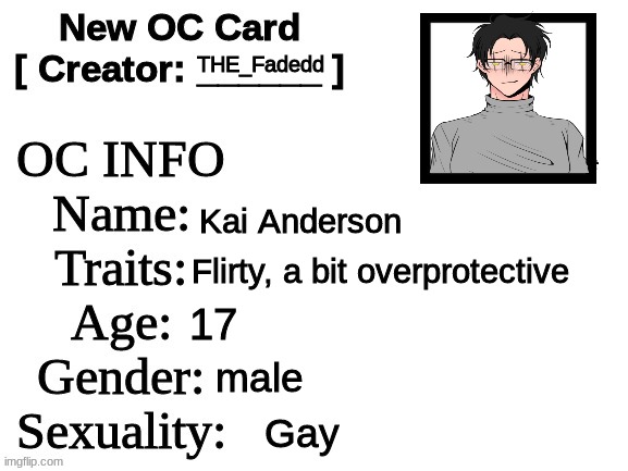 Heres kai- | THE_Fadedd; Kai Anderson; Flirty, a bit overprotective; 17; male; Gay | image tagged in new oc card id | made w/ Imgflip meme maker