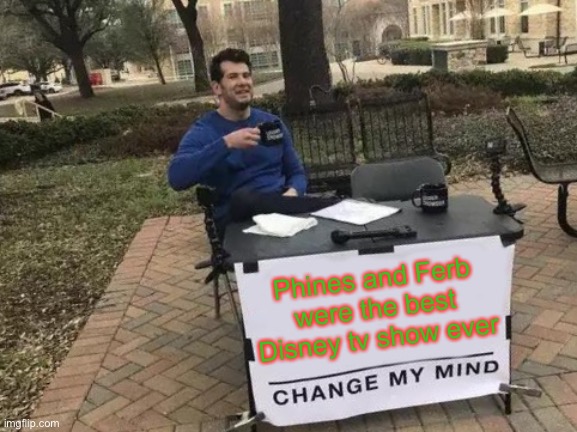 If you agree then good | Phines and Ferb were the best Disney tv show ever | image tagged in memes,change my mind | made w/ Imgflip meme maker