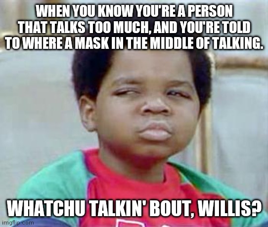 Whatchu Talkin' Bout, Willis? |  WHEN YOU KNOW YOU'RE A PERSON THAT TALKS TOO MUCH, AND YOU'RE TOLD TO WHERE A MASK IN THE MIDDLE OF TALKING. WHATCHU TALKIN' BOUT, WILLIS? | image tagged in whatchu talkin' bout willis | made w/ Imgflip meme maker