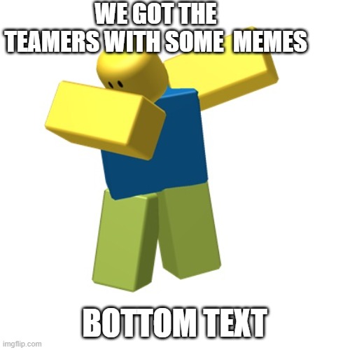 Roblox dab | WE GOT THE TEAMERS WITH SOME  MEMES BOTTOM TEXT | image tagged in roblox dab | made w/ Imgflip meme maker