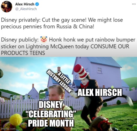 Damn mouse thinking of the money first | *A LITTLE HISTORY LESSON*; ALEX HIRSCH; DISNEY “CELEBRATING” PRIDE MONTH | image tagged in cat in the hat with a bat ______ colorized | made w/ Imgflip meme maker