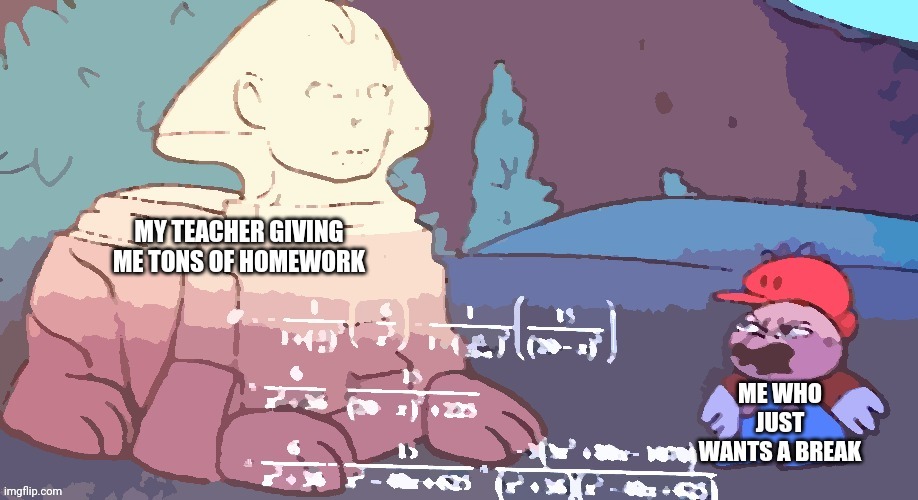 pls stop ;-; | MY TEACHER GIVING ME TONS OF HOMEWORK; ME WHO JUST WANTS A BREAK | image tagged in mario math,school | made w/ Imgflip meme maker