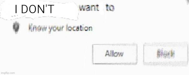 X wants to know your location | I DON'T | image tagged in x wants to know your location | made w/ Imgflip meme maker