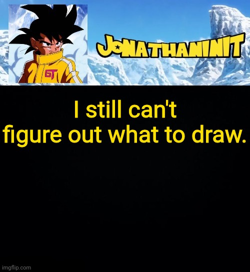jonathaninit GT | I still can't figure out what to draw. | image tagged in jonathaninit gt | made w/ Imgflip meme maker