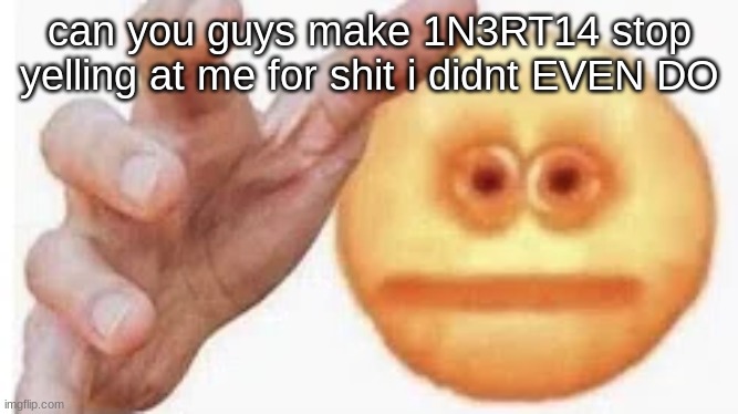 All i said was "it was me (joke)" | can you guys make 1N3RT14 stop yelling at me for shit i didnt EVEN DO | made w/ Imgflip meme maker