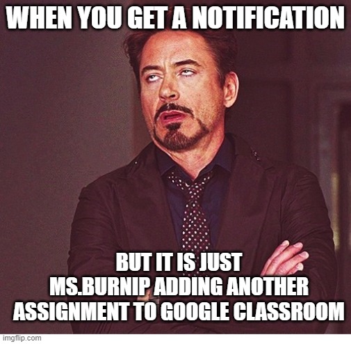 RDJ boring | WHEN YOU GET A NOTIFICATION; BUT IT IS JUST MS.BURNIP ADDING ANOTHER ASSIGNMENT TO GOOGLE CLASSROOM | image tagged in rdj boring | made w/ Imgflip meme maker