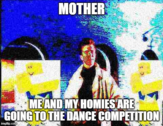 dance with yo homies | MOTHER; ME AND MY HOMIES ARE GOING TO THE DANCE COMPETITION | image tagged in dance,rick,astley,rickastley | made w/ Imgflip meme maker